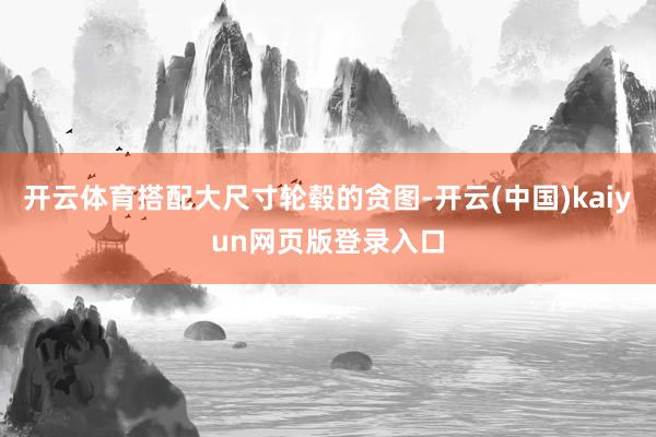 开云体育搭配大尺寸轮毂的贪图-开云(中国)kaiyun网页版登录入口