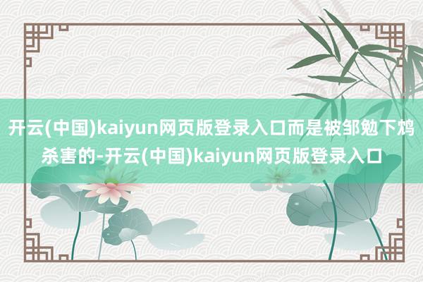 开云(中国)kaiyun网页版登录入口而是被邹勉下鸩杀害的-开云(中国)kaiyun网页版登录入口