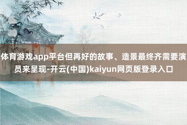 体育游戏app平台但再好的故事、造景最终齐需要演员来呈现-开云(中国)kaiyun网页版登录入口