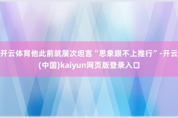 开云体育他此前就屡次坦言“思象跟不上推行”-开云(中国)kaiyun网页版登录入口