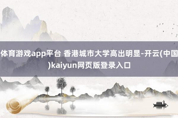 体育游戏app平台 香港城市大学高出明显-开云(中国)kaiyun网页版登录入口