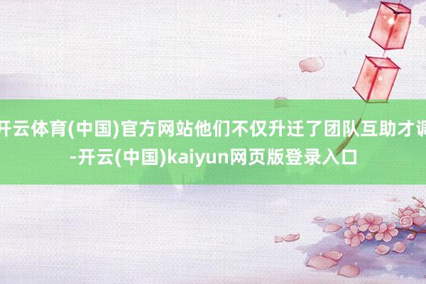 开云体育(中国)官方网站他们不仅升迁了团队互助才调-开云(中国)kaiyun网页版登录入口