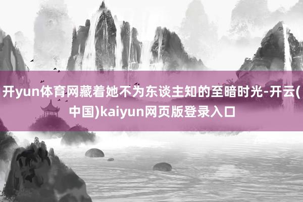 开yun体育网藏着她不为东谈主知的至暗时光-开云(中国)kaiyun网页版登录入口
