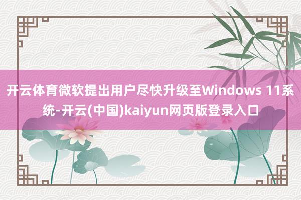 开云体育微软提出用户尽快升级至Windows 11系统-开云(中国)kaiyun网页版登录入口