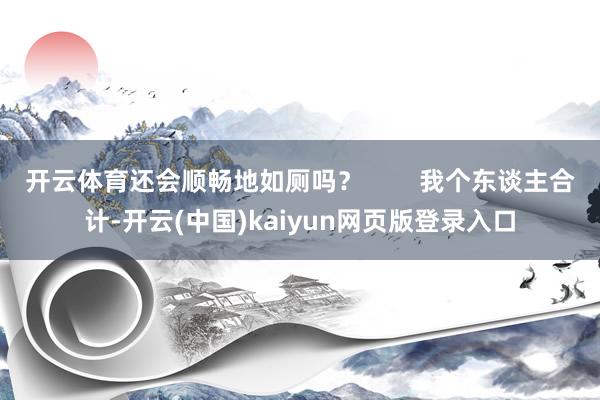 开云体育还会顺畅地如厕吗？        我个东谈主合计-开云(中国)kaiyun网页版登录入口