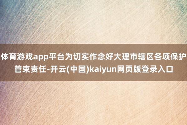 体育游戏app平台为切实作念好大理市辖区各项保护管束责任-开云(中国)kaiyun网页版登录入口
