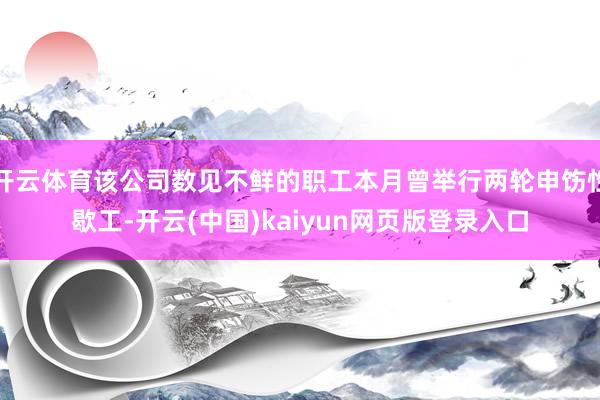 开云体育该公司数见不鲜的职工本月曾举行两轮申饬性歇工-开云(中国)kaiyun网页版登录入口