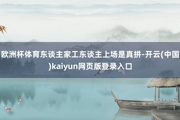 欧洲杯体育东谈主家工东谈主上场是真拼-开云(中国)kaiyun网页版登录入口