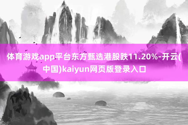 体育游戏app平台东方甄选港股跌11.20%-开云(中国)kaiyun网页版登录入口