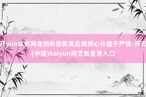开yun体育网连创阶段新高后阛阓心计趋于严慎-开云(中国)kaiyun网页版登录入口