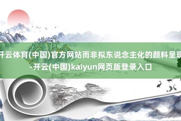 开云体育(中国)官方网站而非拟东说念主化的颜料呈现-开云(中国)kaiyun网页版登录入口