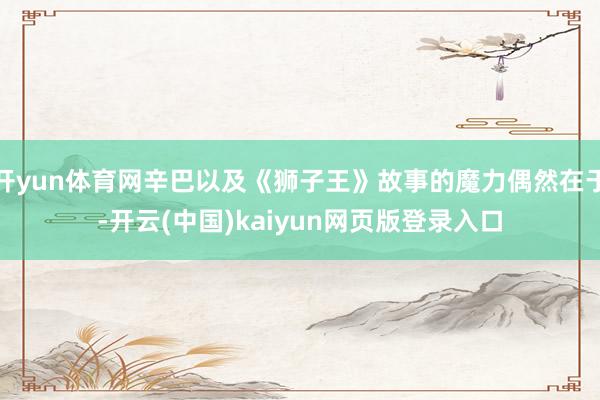 开yun体育网辛巴以及《狮子王》故事的魔力偶然在于-开云(中国)kaiyun网页版登录入口
