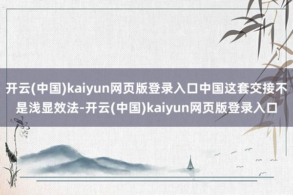 开云(中国)kaiyun网页版登录入口中国这套交接不是浅显效法-开云(中国)kaiyun网页版登录入口