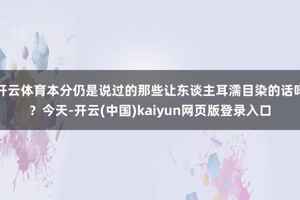 开云体育本分仍是说过的那些让东谈主耳濡目染的话吗？今天-开云(中国)kaiyun网页版登录入口