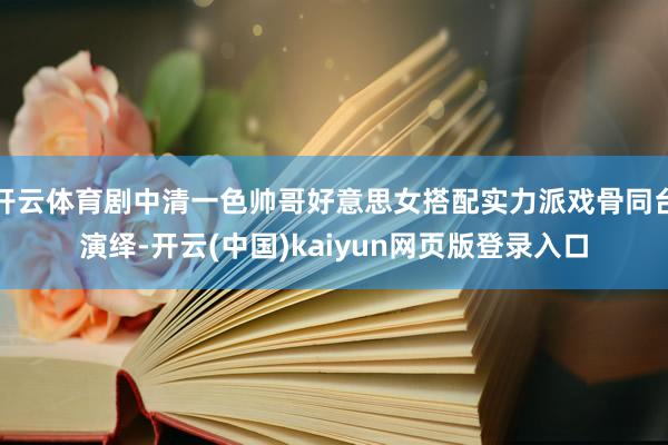 开云体育剧中清一色帅哥好意思女搭配实力派戏骨同台演绎-开云(中国)kaiyun网页版登录入口