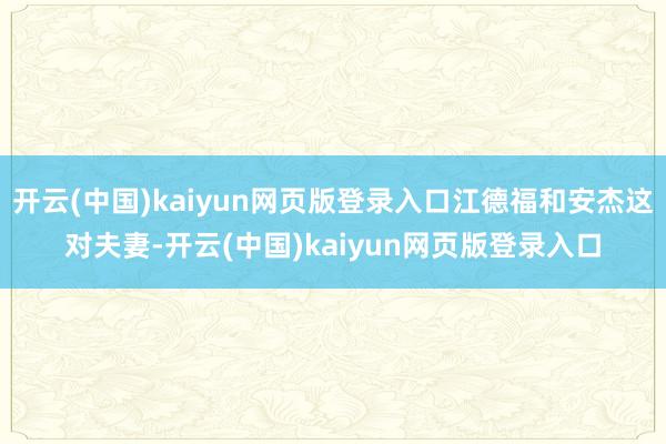 开云(中国)kaiyun网页版登录入口江德福和安杰这对夫妻-开云(中国)kaiyun网页版登录入口