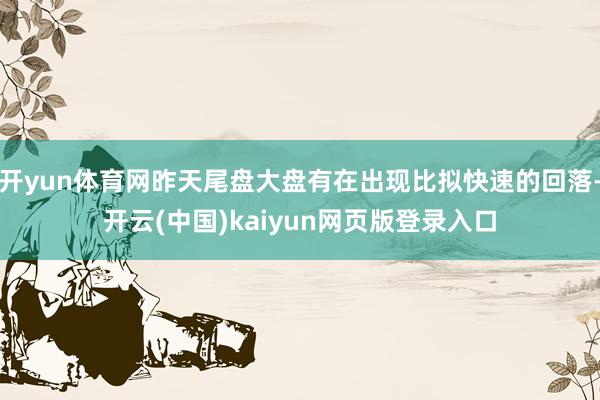 开yun体育网昨天尾盘大盘有在出现比拟快速的回落-开云(中国)kaiyun网页版登录入口