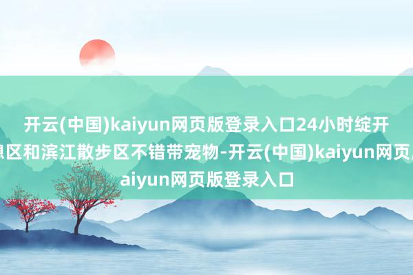 开云(中国)kaiyun网页版登录入口24小时绽开的丛林游憩区和滨江散步区不错带宠物-开云(中国)kaiyun网页版登录入口