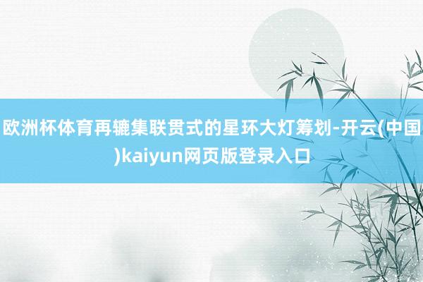 欧洲杯体育再辘集联贯式的星环大灯筹划-开云(中国)kaiyun网页版登录入口