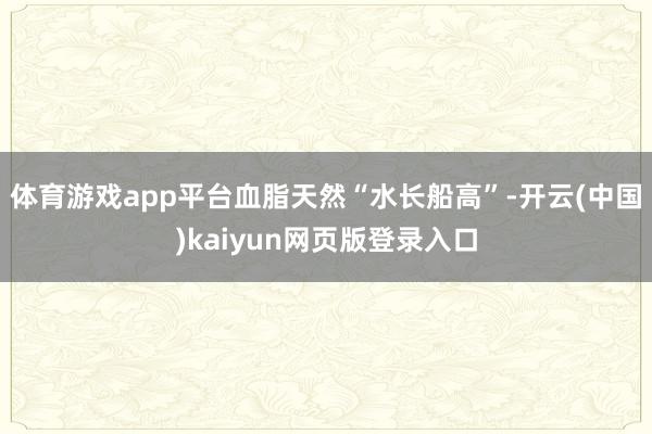 体育游戏app平台血脂天然“水长船高”-开云(中国)kaiyun网页版登录入口