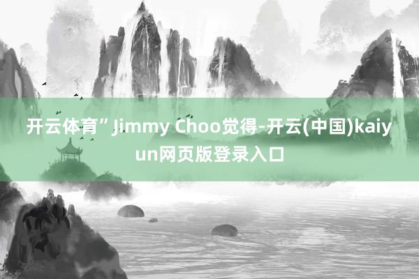 开云体育”Jimmy Choo觉得-开云(中国)kaiyun网页版登录入口