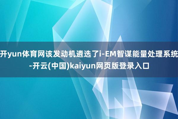 开yun体育网该发动机遴选了i-EM智谋能量处理系统-开云(中国)kaiyun网页版登录入口