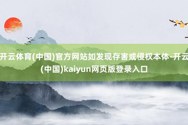 开云体育(中国)官方网站如发现存害或侵权本体-开云(中国)kaiyun网页版登录入口