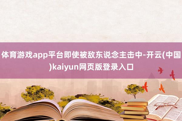 体育游戏app平台即使被敌东说念主击中-开云(中国)kaiyun网页版登录入口