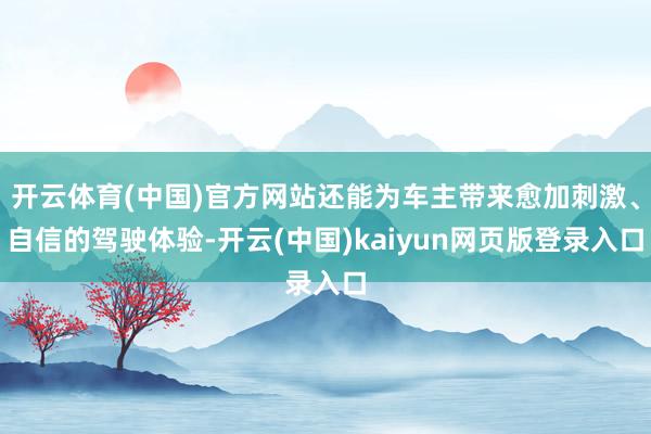 开云体育(中国)官方网站还能为车主带来愈加刺激、自信的驾驶体验-开云(中国)kaiyun网页版登录入口