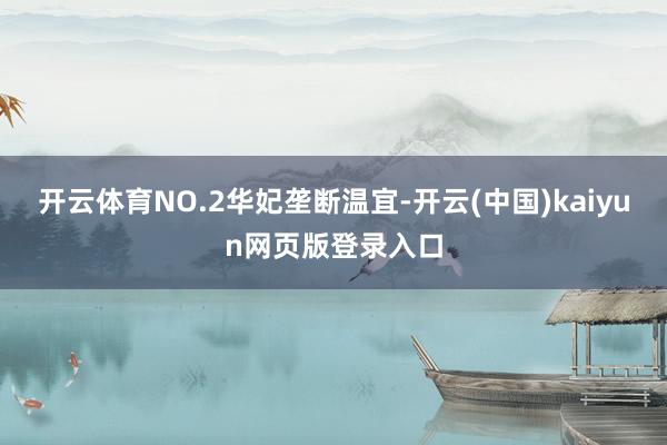 开云体育NO.2华妃垄断温宜-开云(中国)kaiyun网页版登录入口