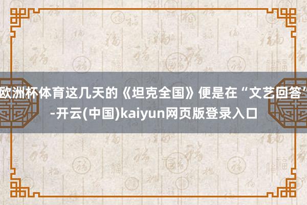 欧洲杯体育这几天的《坦克全国》便是在“文艺回答”-开云(中国)kaiyun网页版登录入口