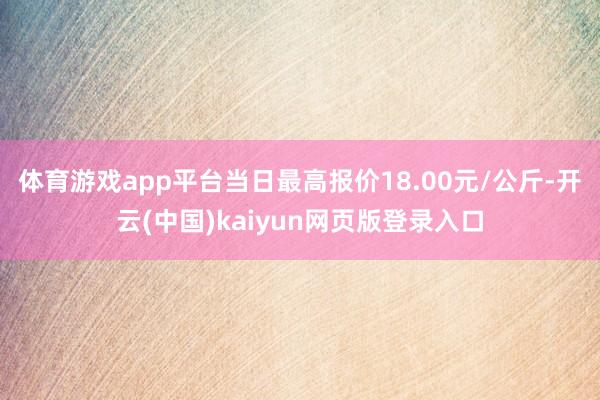 体育游戏app平台当日最高报价18.00元/公斤-开云(中国)kaiyun网页版登录入口