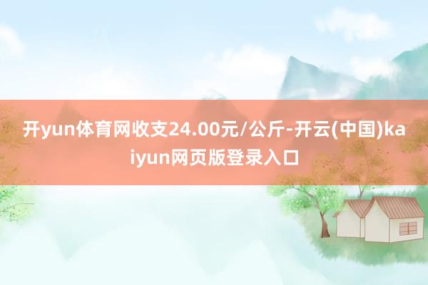 开yun体育网收支24.00元/公斤-开云(中国)kaiyun网页版登录入口