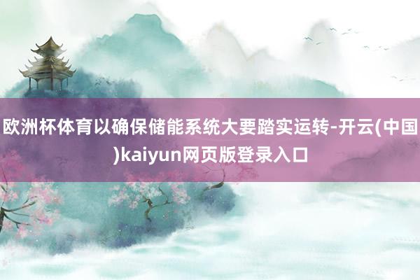 欧洲杯体育以确保储能系统大要踏实运转-开云(中国)kaiyun网页版登录入口