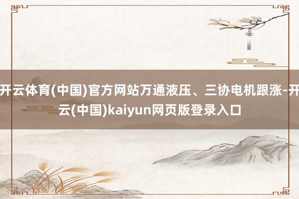 开云体育(中国)官方网站万通液压、三协电机跟涨-开云(中国)kaiyun网页版登录入口