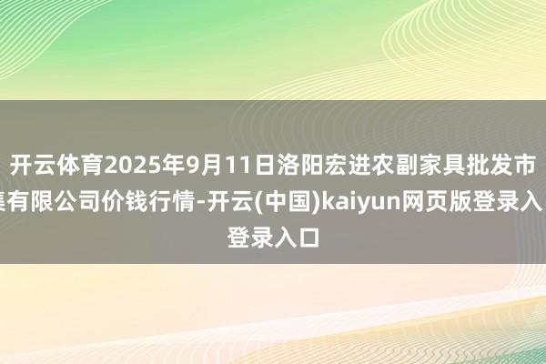 开云体育2025年9月11日洛阳宏进农副家具批发市集有限公司价钱行情-开云(中国)kaiyun网页版登录入口