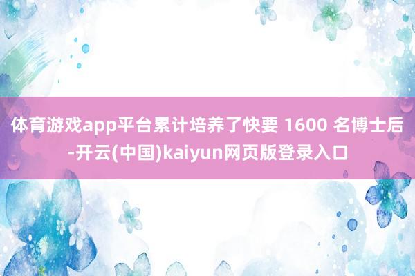 体育游戏app平台累计培养了快要 1600 名博士后-开云(中国)kaiyun网页版登录入口