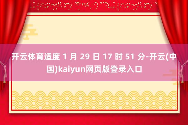 开云体育适度 1 月 29 日 17 时 51 分-开云(中国)kaiyun网页版登录入口