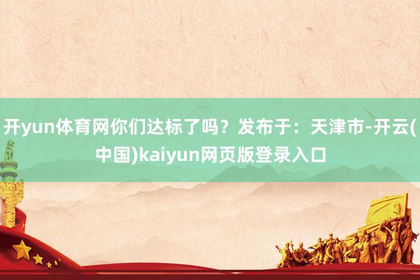 开yun体育网你们达标了吗？发布于：天津市-开云(中国)kaiyun网页版登录入口