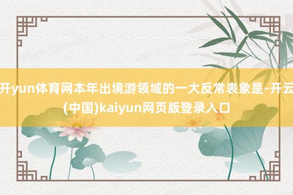 开yun体育网本年出境游领域的一大反常表象是-开云(中国)kaiyun网页版登录入口