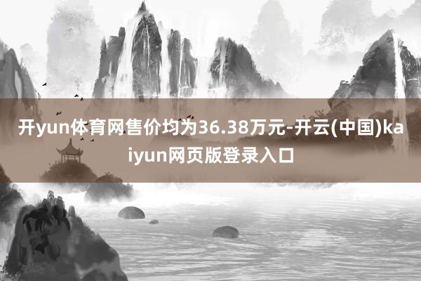开yun体育网售价均为36.38万元-开云(中国)kaiyun网页版登录入口