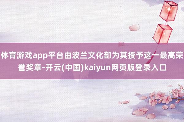 体育游戏app平台由波兰文化部为其授予这一最高荣誉奖章-开云(中国)kaiyun网页版登录入口
