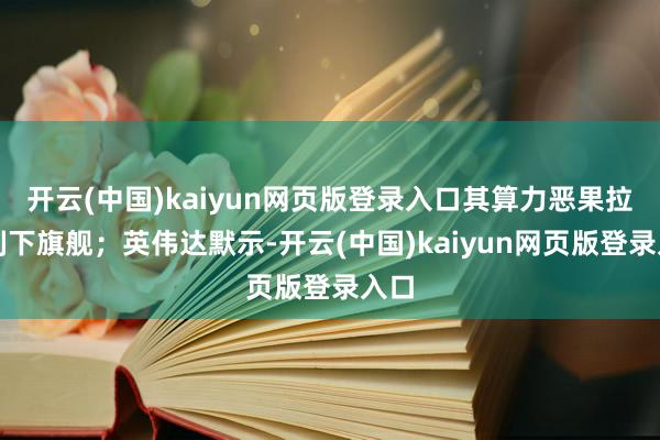 开云(中国)kaiyun网页版登录入口其算力恶果拉爆刻下旗舰；英伟达默示-开云(中国)kaiyun网页版登录入口