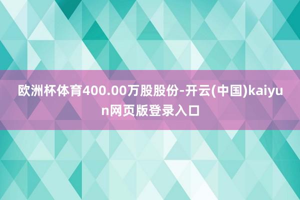欧洲杯体育400.00万股股份-开云(中国)kaiyun网页版登录入口