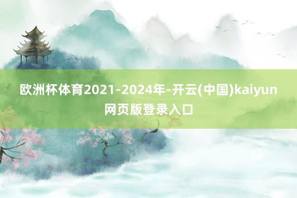 欧洲杯体育2021-2024年-开云(中国)kaiyun网页版登录入口