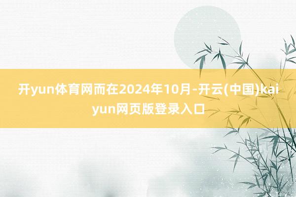 开yun体育网而在2024年10月-开云(中国)kaiyun网页版登录入口