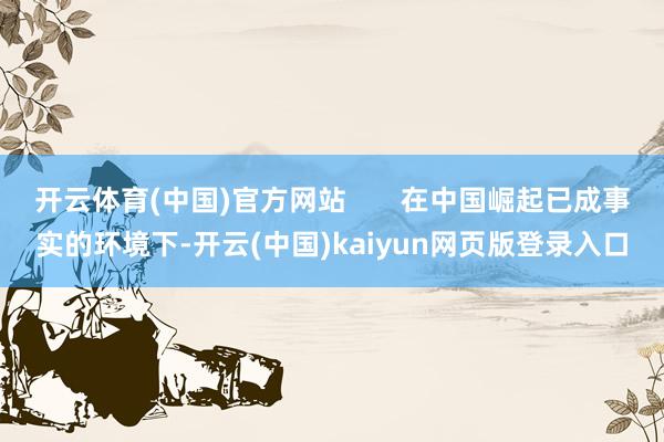 开云体育(中国)官方网站       在中国崛起已成事实的环境下-开云(中国)kaiyun网页版登录入口