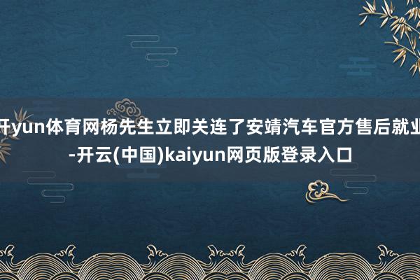 开yun体育网杨先生立即关连了安靖汽车官方售后就业-开云(中国)kaiyun网页版登录入口