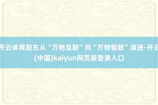开云体育股东从“万物互联”向“万物智联”演进-开云(中国)kaiyun网页版登录入口