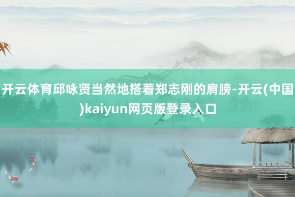 开云体育邱咏贤当然地搭着郑志刚的肩膀-开云(中国)kaiyun网页版登录入口